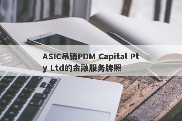 ASIC吊销PDM Capital Pty Ltd的金融服务牌照-第1张图片-要懂汇圈网