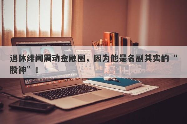 退休绯闻震动金融圈，因为他是名副其实的“股神”！-第1张图片-要懂汇圈网