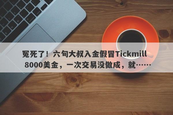 冤死了！六旬大叔入金假冒Tickmill 8000美金，一次交易没做成，就……-第1张图片-要懂汇圈网