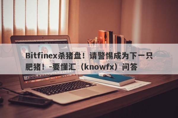 Bitfinex杀猪盘！请警惕成为下一只肥猪！-要懂汇（knowfx）问答-第1张图片-要懂汇圈网