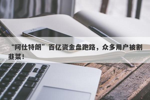 “阿仕特朗”百亿资金盘跑路，众多用户被割韭菜！-第1张图片-要懂汇圈网