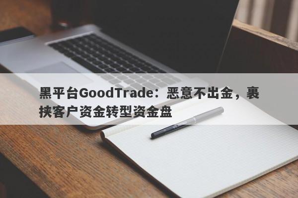 黑平台GoodTrade：恶意不出金，裹挟客户资金转型资金盘-第1张图片-要懂汇圈网