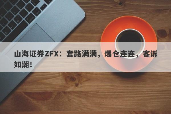 山海证券ZFX：套路满满，爆仓连连，客诉如潮！-第1张图片-要懂汇圈网