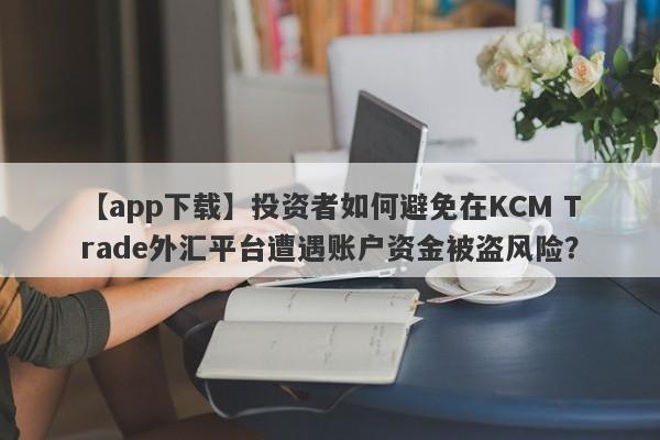 【app下载】投资者如何避免在KCM Trade外汇平台遭遇账户资金被盗风险？
-第1张图片-要懂汇圈网