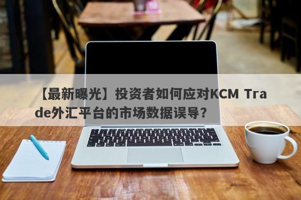 【最新曝光】投资者如何应对KCM Trade外汇平台的市场数据误导？
-第1张图片-要懂汇圈网