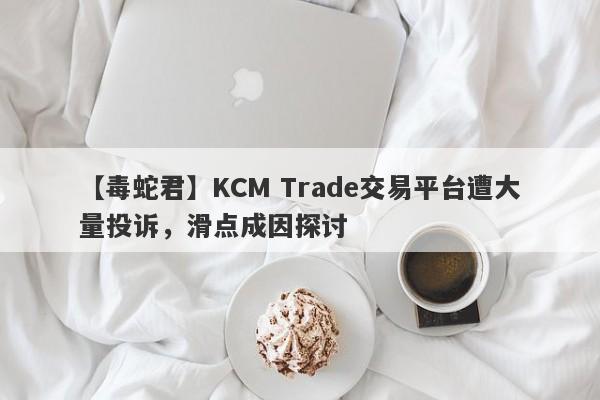 【毒蛇君】KCM Trade交易平台遭大量投诉，滑点成因探讨
-第1张图片-要懂汇圈网