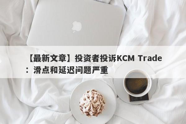 【最新文章】投资者投诉KCM Trade：滑点和延迟问题严重
-第1张图片-要懂汇圈网