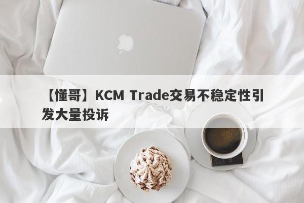 【懂哥】KCM Trade交易不稳定性引发大量投诉
-第1张图片-要懂汇圈网