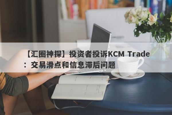 【汇圈神探】投资者投诉KCM Trade：交易滑点和信息滞后问题
-第1张图片-要懂汇圈网