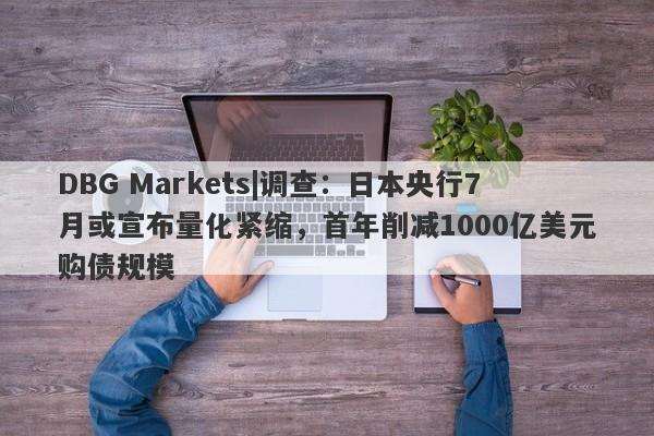 DBG Markets|调查：日本央行7月或宣布量化紧缩，首年削减1000亿美元购债规模-第1张图片-要懂汇圈网