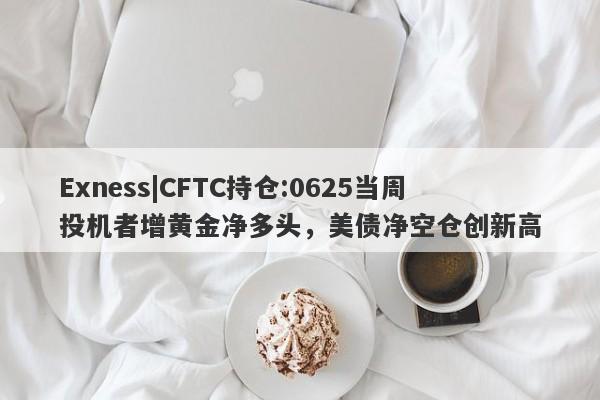 Exness|CFTC持仓:0625当周投机者增黄金净多头，美债净空仓创新高-第1张图片-要懂汇圈网