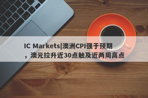 IC Markets|澳洲CPI强于预期，澳元拉升近30点触及近两周高点-第1张图片-要懂汇圈网