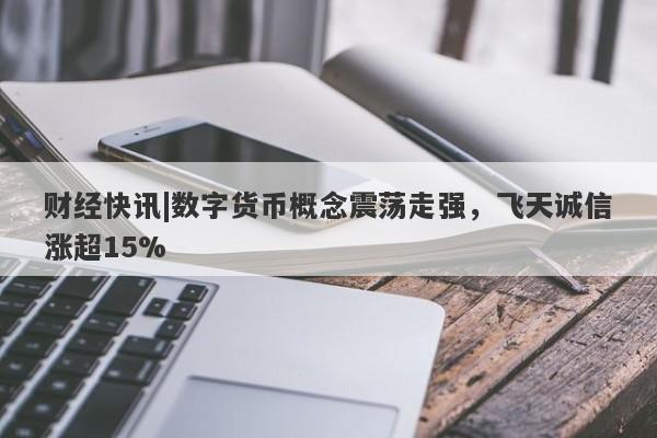 财经快讯|数字货币概念震荡走强，飞天诚信涨超15%-第1张图片-要懂汇圈网