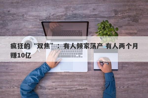 疯狂的“双焦”：有人倾家荡产 有人两个月赚10亿-第1张图片-要懂汇圈网