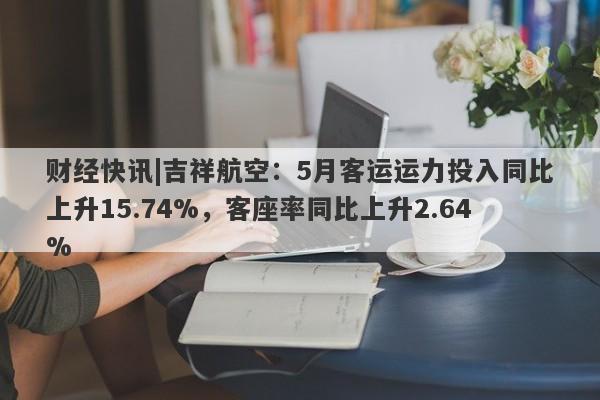 财经快讯|吉祥航空：5月客运运力投入同比上升15.74%，客座率同比上升2.64%-第1张图片-要懂汇圈网