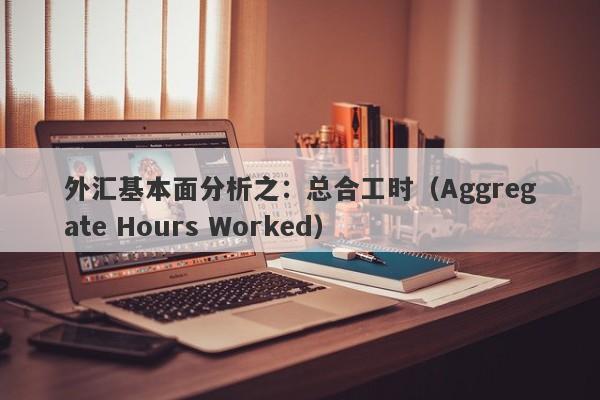 外汇基本面分析之：总合工时（Aggregate Hours Worked）-第1张图片-要懂汇圈网