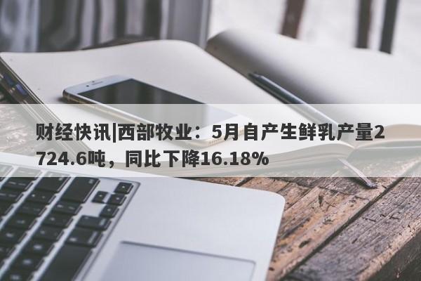 财经快讯|西部牧业：5月自产生鲜乳产量2724.6吨，同比下降16.18%-第1张图片-要懂汇圈网