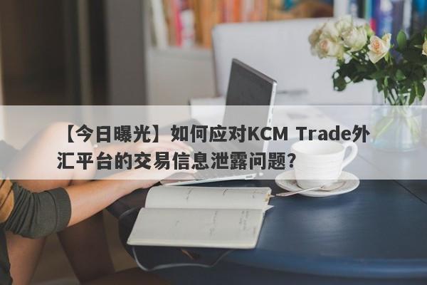 【今日曝光】如何应对KCM Trade外汇平台的交易信息泄露问题？-第1张图片-要懂汇圈网