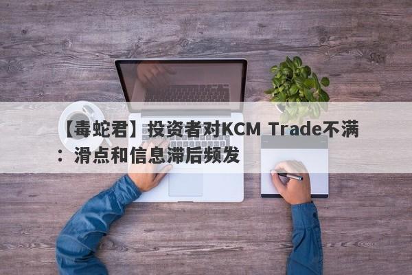 【毒蛇君】投资者对KCM Trade不满：滑点和信息滞后频发-第1张图片-要懂汇圈网