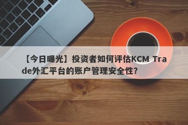 【今日曝光】投资者如何评估KCM Trade外汇平台的账户管理安全性？-第1张图片-要懂汇圈网