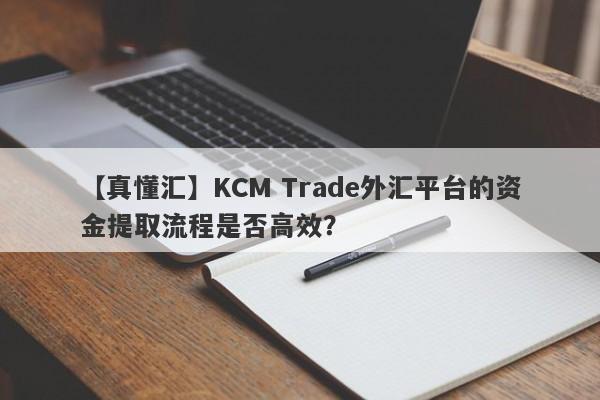 【真懂汇】KCM Trade外汇平台的资金提取流程是否高效？-第1张图片-要懂汇圈网