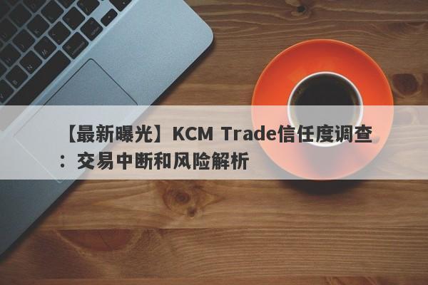 【最新曝光】KCM Trade信任度调查：交易中断和风险解析-第1张图片-要懂汇圈网