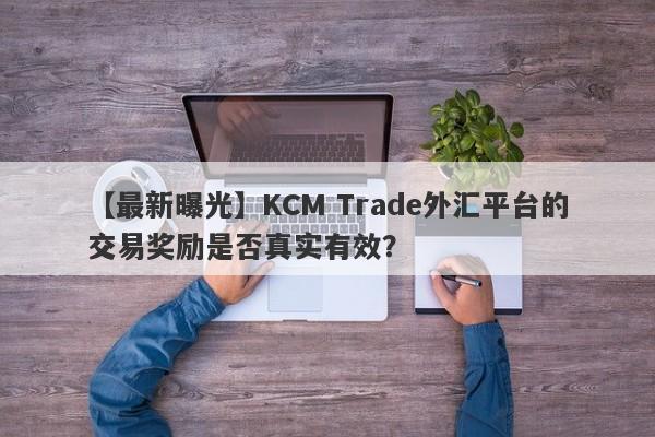 【最新曝光】KCM Trade外汇平台的交易奖励是否真实有效？-第1张图片-要懂汇圈网