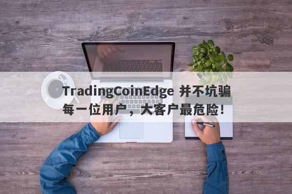 TradingCoinEdge 并不坑骗每一位用户，大客户最危险！-第1张图片-要懂汇圈网