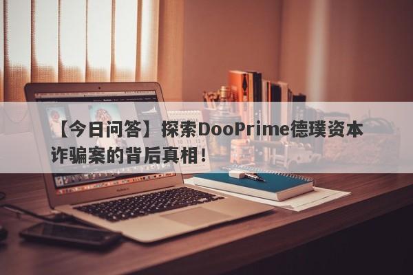 【今日问答】探索DooPrime德璞资本诈骗案的背后真相！-第1张图片-要懂汇圈网