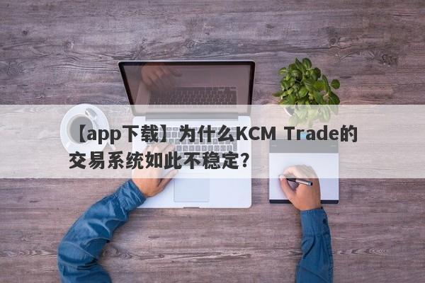 【app下载】为什么KCM Trade的交易系统如此不稳定？-第1张图片-要懂汇圈网