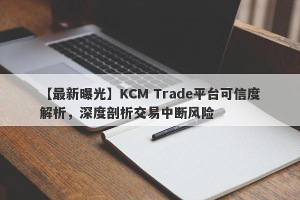 【最新曝光】KCM Trade平台可信度解析，深度剖析交易中断风险-第1张图片-要懂汇圈网