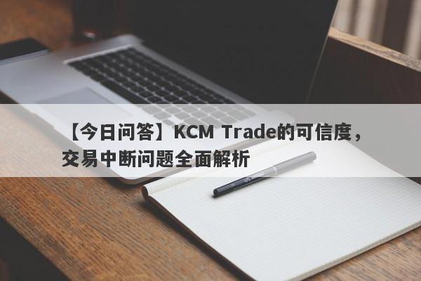 【今日问答】KCM Trade的可信度，交易中断问题全面解析-第1张图片-要懂汇圈网