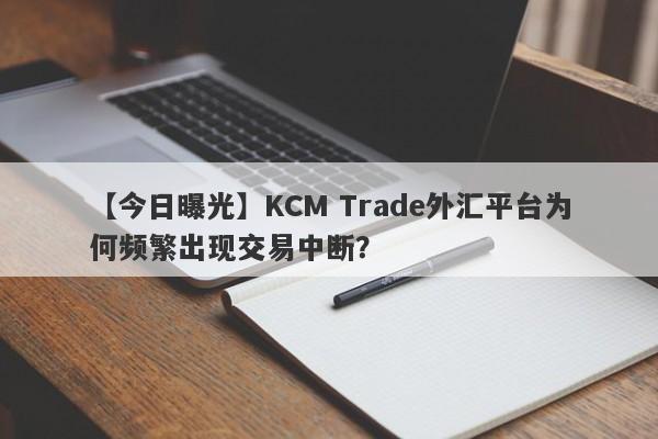 【今日曝光】KCM Trade外汇平台为何频繁出现交易中断？-第1张图片-要懂汇圈网