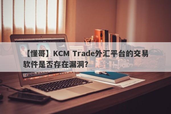 【懂哥】KCM Trade外汇平台的交易软件是否存在漏洞？-第1张图片-要懂汇圈网