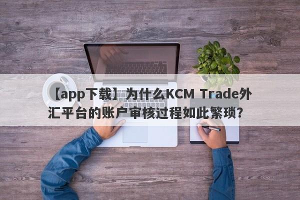 【app下载】为什么KCM Trade外汇平台的账户审核过程如此繁琐？-第1张图片-要懂汇圈网