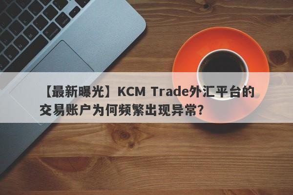 【最新曝光】KCM Trade外汇平台的交易账户为何频繁出现异常？-第1张图片-要懂汇圈网