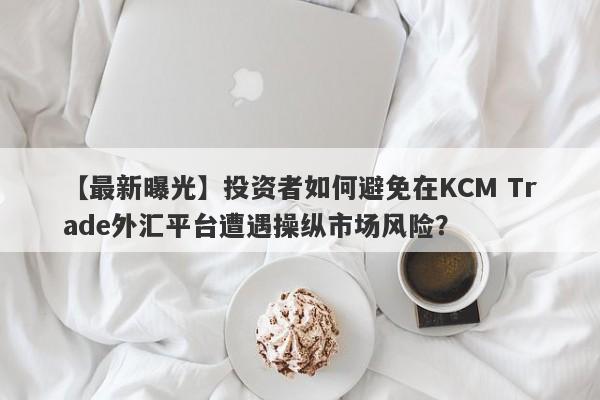 【最新曝光】投资者如何避免在KCM Trade外汇平台遭遇操纵市场风险？-第1张图片-要懂汇圈网