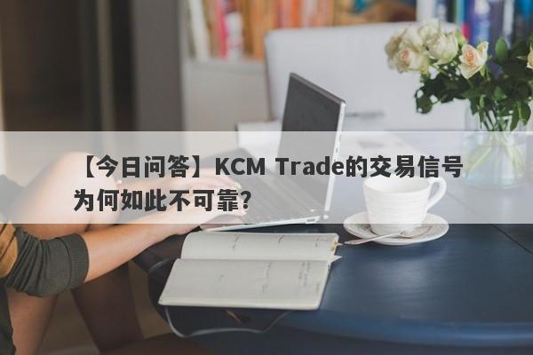 【今日问答】KCM Trade的交易信号为何如此不可靠？-第1张图片-要懂汇圈网