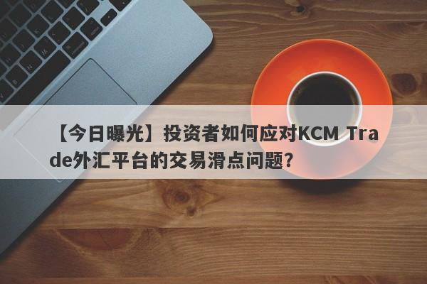 【今日曝光】投资者如何应对KCM Trade外汇平台的交易滑点问题？-第1张图片-要懂汇圈网