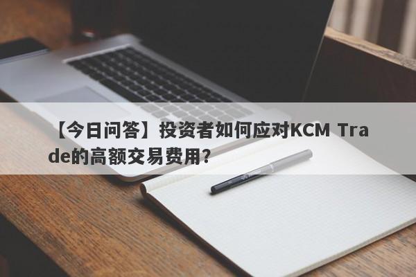 【今日问答】投资者如何应对KCM Trade的高额交易费用？-第1张图片-要懂汇圈网