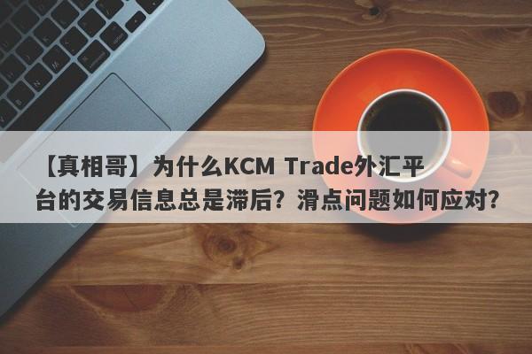 【真相哥】为什么KCM Trade外汇平台的交易信息总是滞后？滑点问题如何应对？-第1张图片-要懂汇圈网