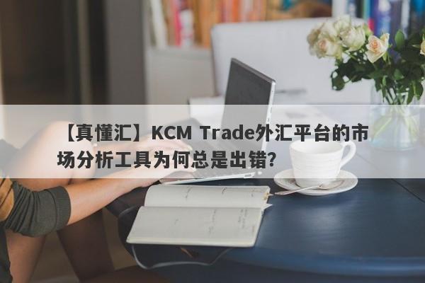 【真懂汇】KCM Trade外汇平台的市场分析工具为何总是出错？-第1张图片-要懂汇圈网