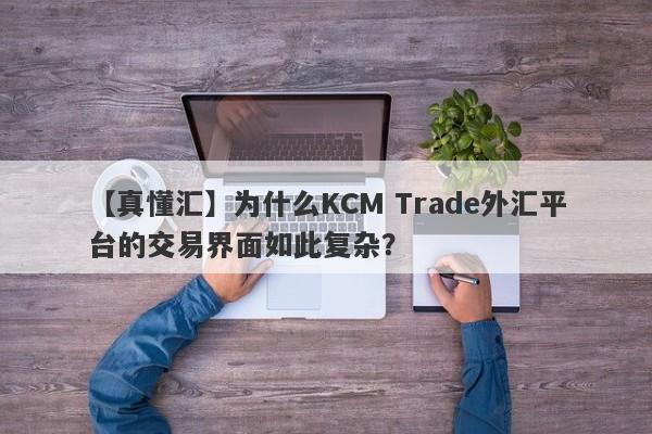 【真懂汇】为什么KCM Trade外汇平台的交易界面如此复杂？-第1张图片-要懂汇圈网