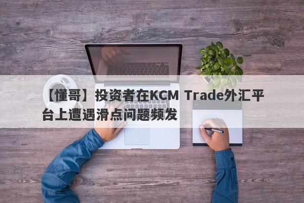 【懂哥】投资者在KCM Trade外汇平台上遭遇滑点问题频发-第1张图片-要懂汇圈网