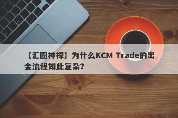 【汇圈神探】为什么KCM Trade的出金流程如此复杂？-第1张图片-要懂汇圈网