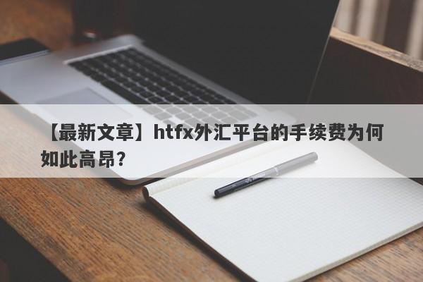 【最新文章】htfx外汇平台的手续费为何如此高昂？-第1张图片-要懂汇圈网