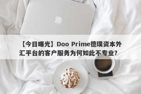 【今日曝光】Doo Prime德璞资本外汇平台的客户服务为何如此不专业？-第1张图片-要懂汇圈网