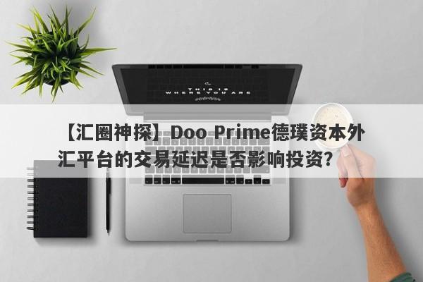 【汇圈神探】Doo Prime德璞资本外汇平台的交易延迟是否影响投资？-第1张图片-要懂汇圈网