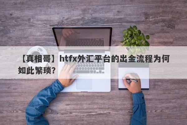 【真相哥】htfx外汇平台的出金流程为何如此繁琐？-第1张图片-要懂汇圈网