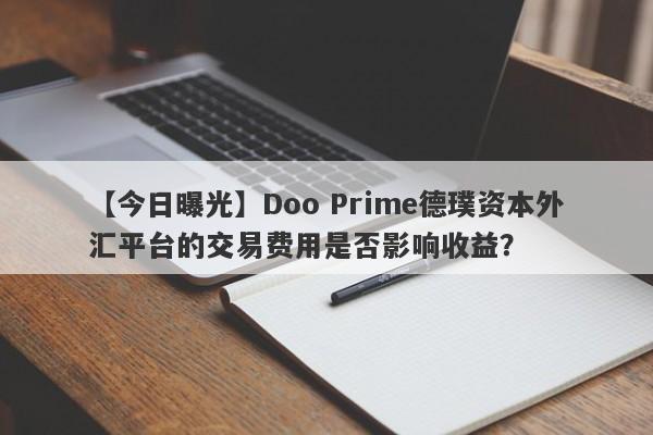 【今日曝光】Doo Prime德璞资本外汇平台的交易费用是否影响收益？-第1张图片-要懂汇圈网